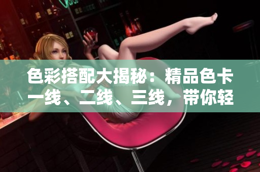 色彩搭配大揭秘：精品色卡一线、二线、三线，带你轻松搭配时尚色彩
