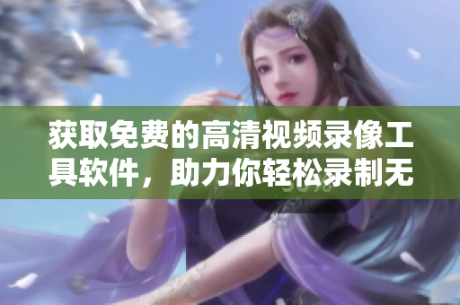获取免费的高清视频录像工具软件，助力你轻松录制无水印视频