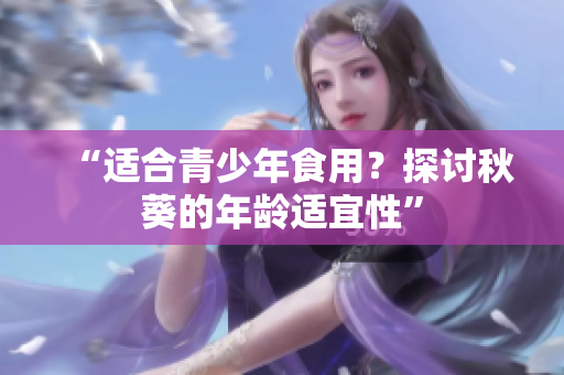 “适合青少年食用？探讨秋葵的年龄适宜性”