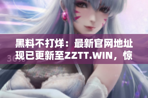 黑料不打烊：最新官网地址现已更新至ZZTT.WIN，惊喜连连等你探索！
