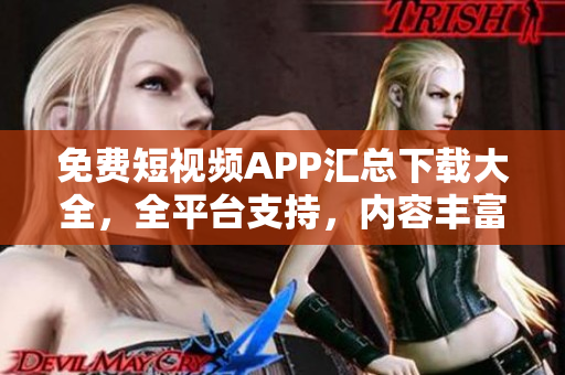 免费短视频APP汇总下载大全，全平台支持，内容丰富多样