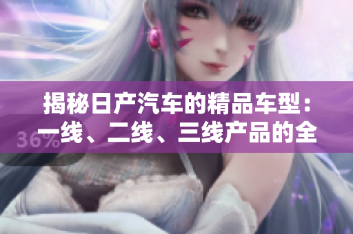 揭秘日产汽车的精品车型：一线、二线、三线产品的全面评析