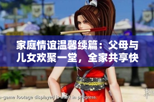 家庭情谊温馨续篇：父母与儿女欢聚一堂，全家共享快乐时光