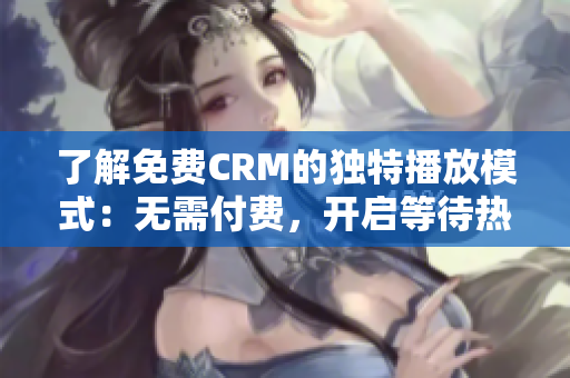 了解免费CRM的独特播放模式：无需付费，开启等待热线，享受专属服务