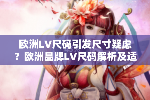 欧洲LV尺码引发尺寸疑虑？欧洲品牌LV尺码解析及适用建议！