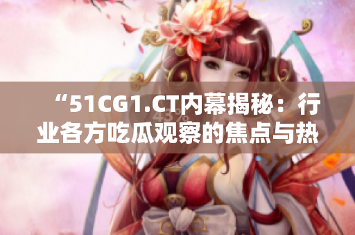 “51CG1.CT内幕揭秘：行业各方吃瓜观察的焦点与热议”