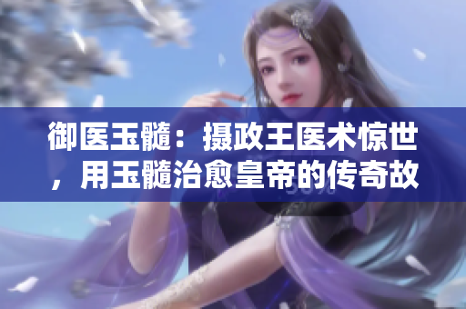 御医玉髓：摄政王医术惊世，用玉髓治愈皇帝的传奇故事
