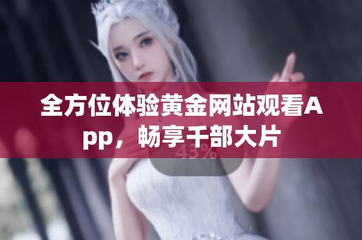 全方位体验黄金网站观看App，畅享千部大片