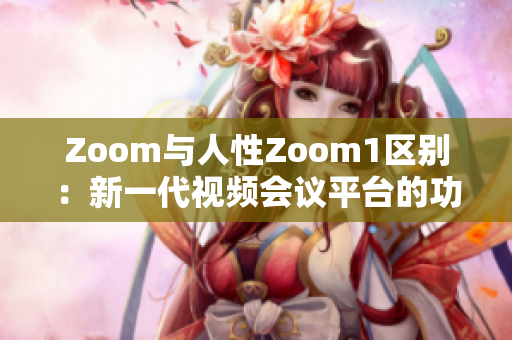 Zoom与人性Zoom1区别：新一代视频会议平台的功能升级及用户体验优化