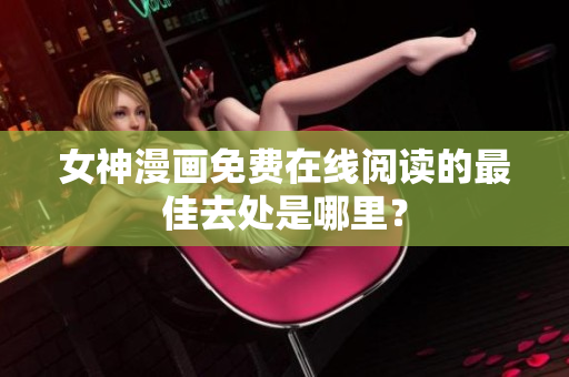 女神漫画免费在线阅读的最佳去处是哪里？