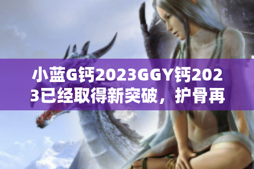 小蓝G钙2023GGY钙2023已经取得新突破，护骨再进一步