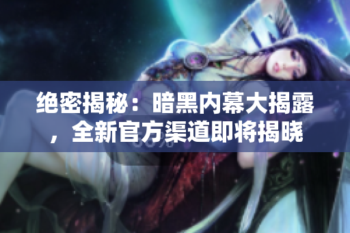 绝密揭秘：暗黑内幕大揭露，全新官方渠道即将揭晓