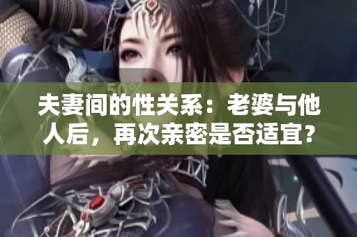 夫妻间的性关系：老婆与他人后，再次亲密是否适宜？
