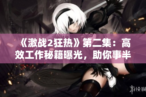 《激战2狂热》第二集：高效工作秘籍曝光，助你事半功倍