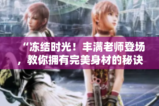 “冻结时光！丰满老师登场，教你拥有完美身材的秘诀”