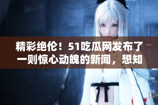 精彩绝伦！51吃瓜网发布了一则惊心动魄的新闻，想知道是什么吗？