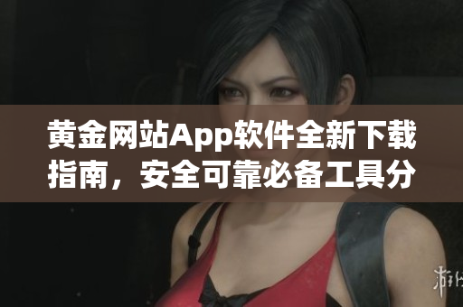黄金网站App软件全新下载指南，安全可靠必备工具分享