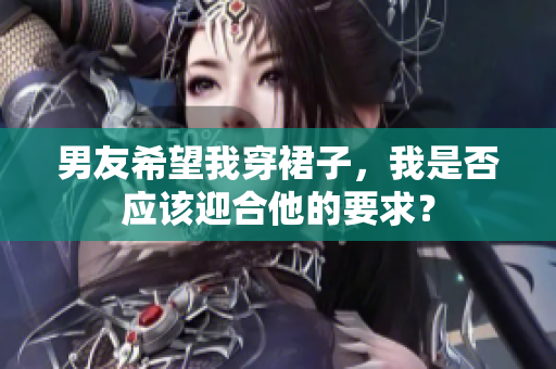 男友希望我穿裙子，我是否应该迎合他的要求？