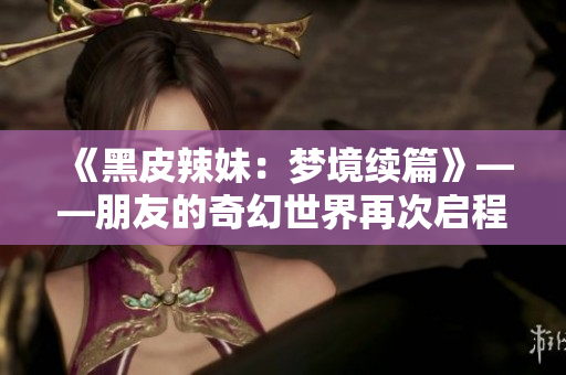 《黑皮辣妹：梦境续篇》——朋友的奇幻世界再次启程