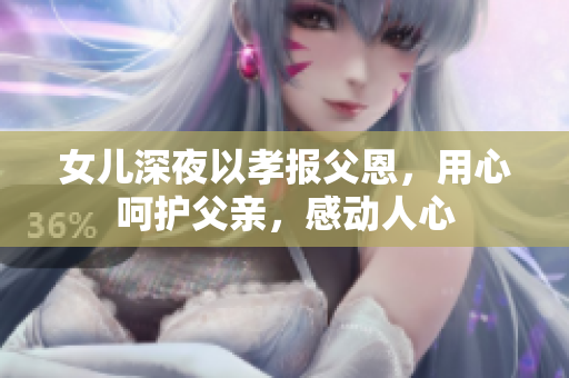 女儿深夜以孝报父恩，用心呵护父亲，感动人心