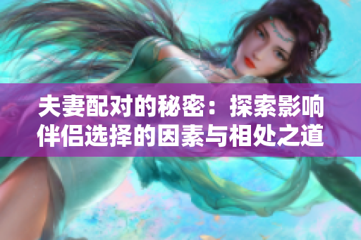 夫妻配对的秘密：探索影响伴侣选择的因素与相处之道
