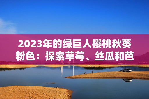2023年的绿巨人樱桃秋葵粉色：探索草莓、丝瓜和芭乐的新鲜味道