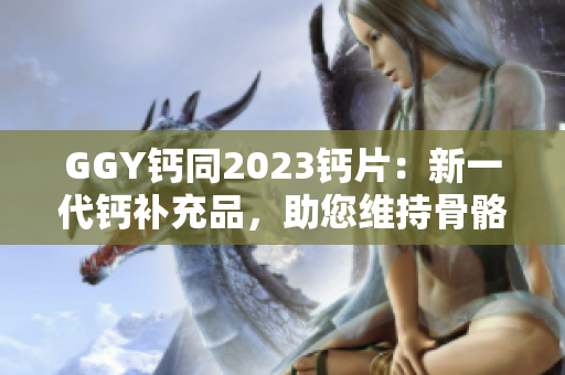 GGY钙同2023钙片：新一代钙补充品，助您维持骨骼健康！