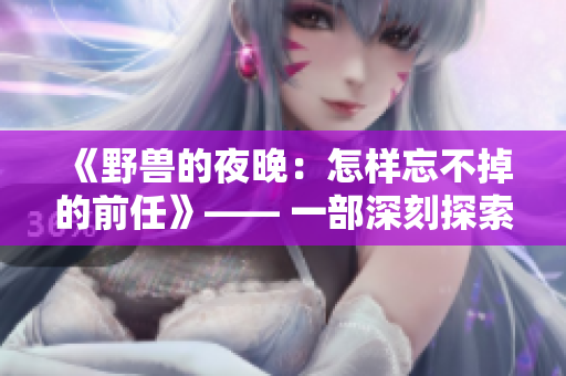 《野兽的夜晚：怎样忘不掉的前任》—— 一部深刻探索爱情边缘的戏剧
