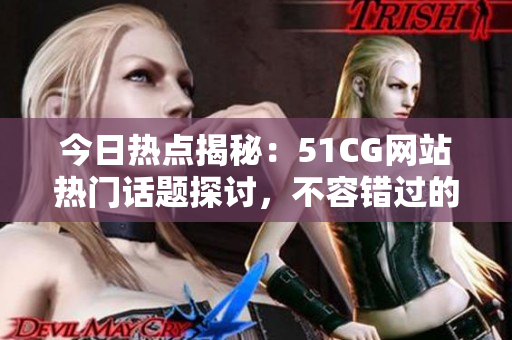 今日热点揭秘：51CG网站热门话题探讨，不容错过的大事件！