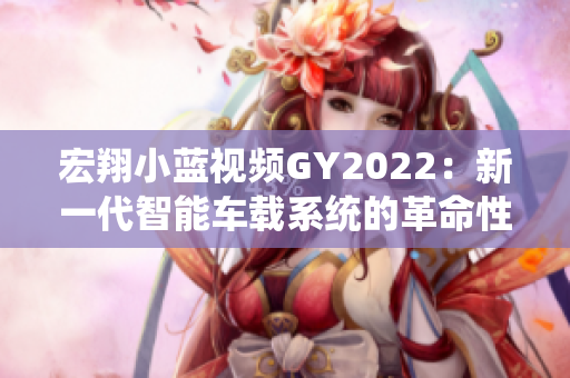 宏翔小蓝视频GY2022：新一代智能车载系统的革命性特点揭秘