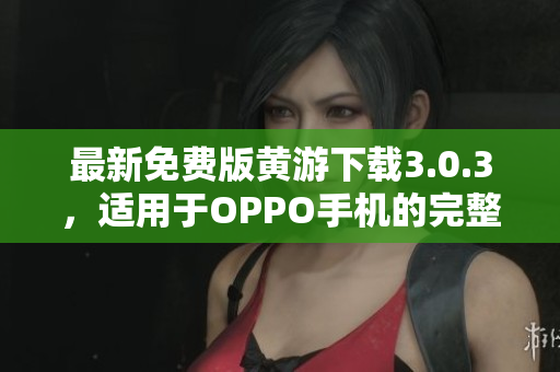 最新免费版黄游下载3.0.3，适用于OPPO手机的完整指南