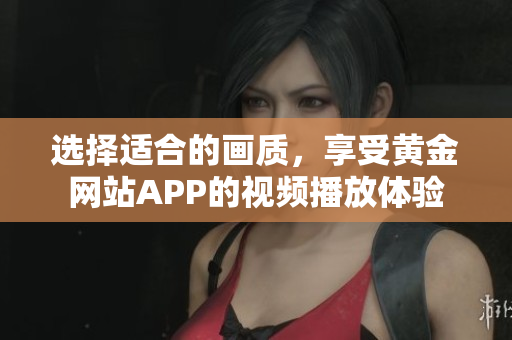 选择适合的画质，享受黄金网站APP的视频播放体验