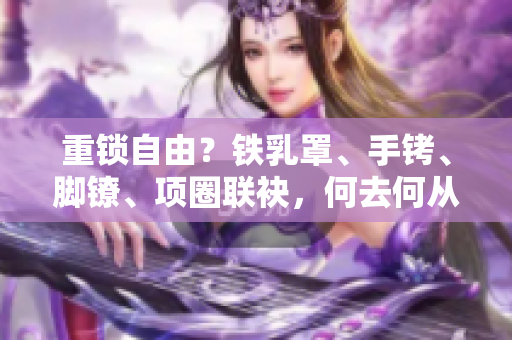 重锁自由？铁乳罩、手铐、脚镣、项圈联袂，何去何从？