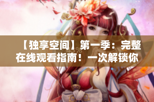 【独享空间】第一季：完整在线观看指南！一次解锁你的个人精神之旅
