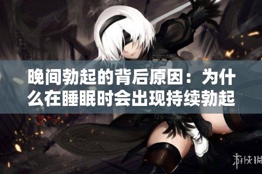 晚间勃起的背后原因：为什么在睡眠时会出现持续勃起？