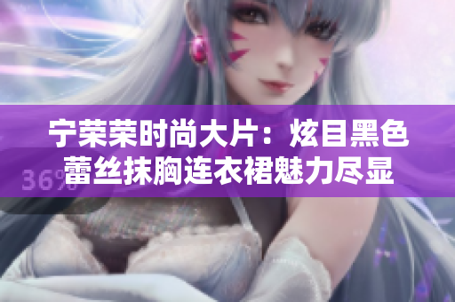 宁荣荣时尚大片：炫目黑色蕾丝抹胸连衣裙魅力尽显