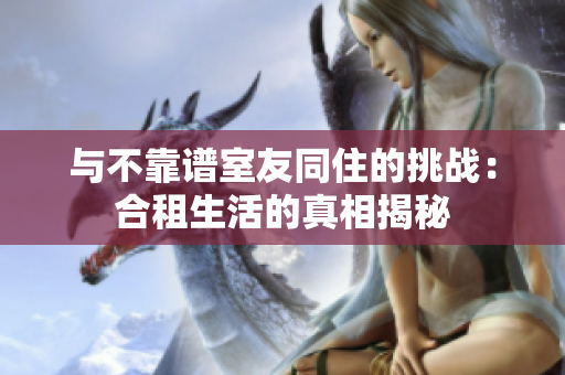 与不靠谱室友同住的挑战：合租生活的真相揭秘