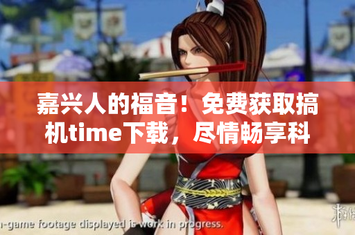 嘉兴人的福音！免费获取搞机time下载，尽情畅享科技乐趣
