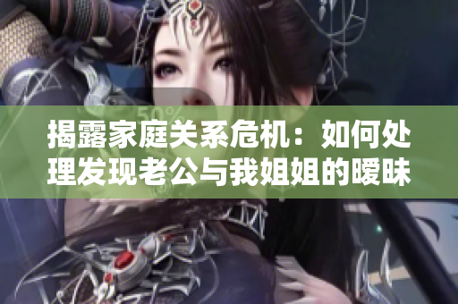 揭露家庭关系危机：如何处理发现老公与我姐姐的暧昧关系？