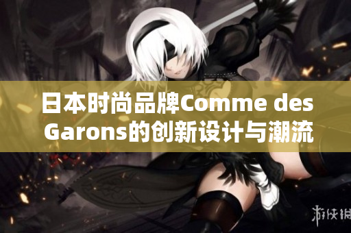 日本时尚品牌Comme des Garons的创新设计与潮流风向