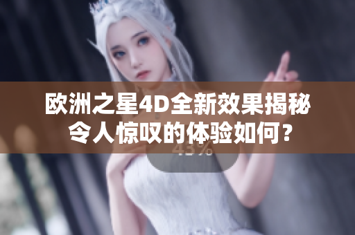 欧洲之星4D全新效果揭秘 令人惊叹的体验如何？