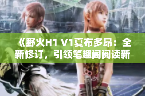 《野火H1 V1夏布多昂：全新修订，引领笔趣阁阅读新风尚》
