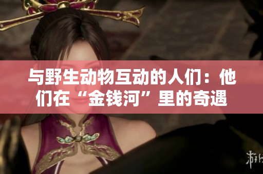 与野生动物互动的人们：他们在“金钱河”里的奇遇
