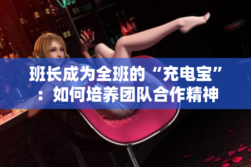 班长成为全班的“充电宝”：如何培养团队合作精神