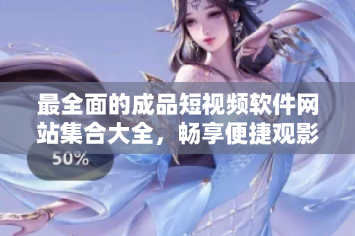 最全面的成品短视频软件网站集合大全，畅享便捷观影体验