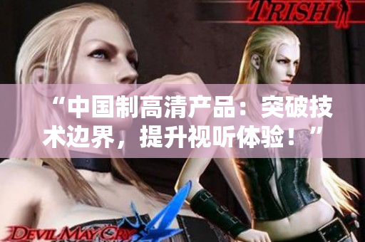 “中国制高清产品：突破技术边界，提升视听体验！”