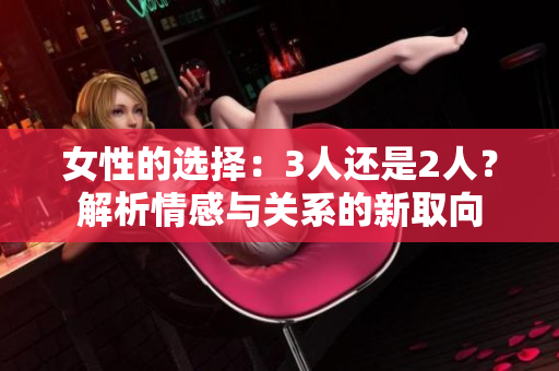 女性的选择：3人还是2人？解析情感与关系的新取向