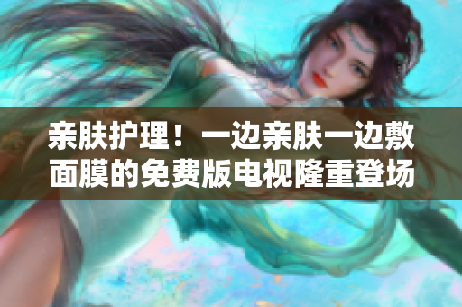 亲肤护理！一边亲肤一边敷面膜的免费版电视隆重登场，享受轻松美容体验！