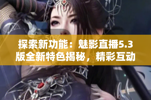 探索新功能：魅影直播5.3版全新特色揭秘，精彩互动等你体验！