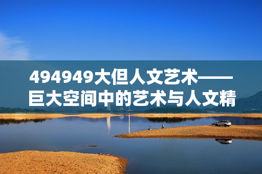 494949大但人文艺术——巨大空间中的艺术与人文精神